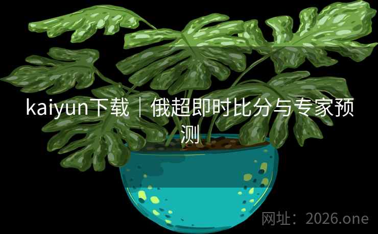 kaiyun下载|俄超即时比分与专家预测 第2张 kaiyun下载|俄超即时比分与专家预测 第2张