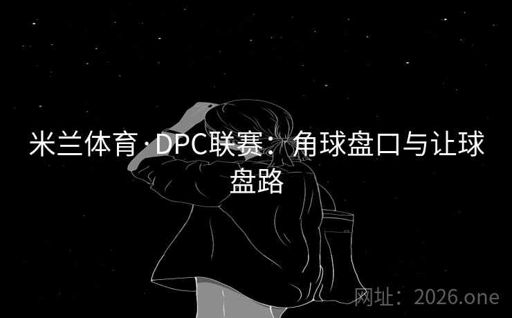 米兰体育·DPC联赛：角球盘口与让球盘路