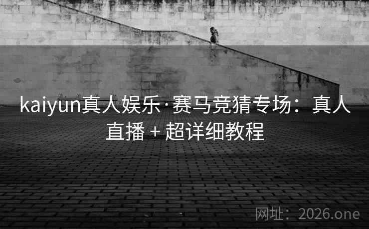 kaiyun真人娱乐·赛马竞猜专场：真人直播 + 超详细教程