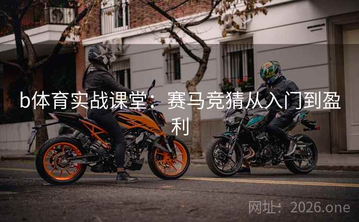 b体育实战课堂:赛马竞猜从入门到盈利 第2张 b体育实战课堂:赛马竞猜从入门到盈利 第2张