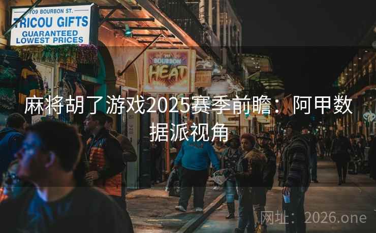 麻将胡了游戏2025赛季前瞻：阿甲数据派视角