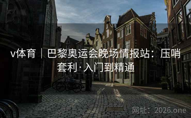 v体育|巴黎奥运会晚场情报站:压哨套利·入门到精通 第2张 v体育|巴黎奥运会晚场情报站:压哨套利·入门到精通 第2张