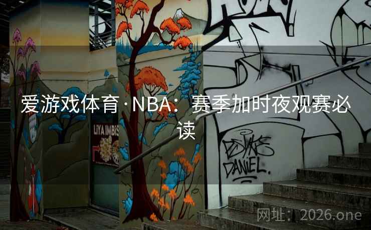 爱游戏体育·NBA：赛季加时夜观赛必读