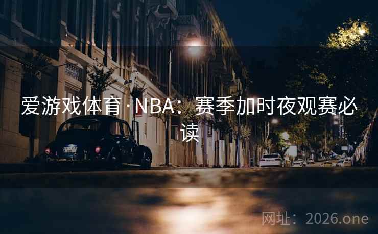 爱游戏体育·NBA:赛季加时夜观赛必读 第2张 爱游戏体育·NBA:赛季加时夜观赛必读 第2张