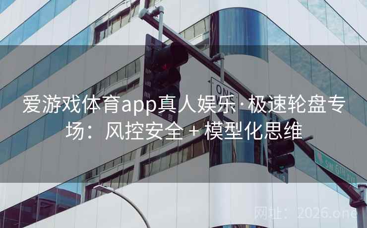 爱游戏体育app真人娱乐·极速轮盘专场:风控安全 + 模型化思维 第2张 爱游戏体育app真人娱乐·极速轮盘专场:风控安全 + 模型化思维 第2张