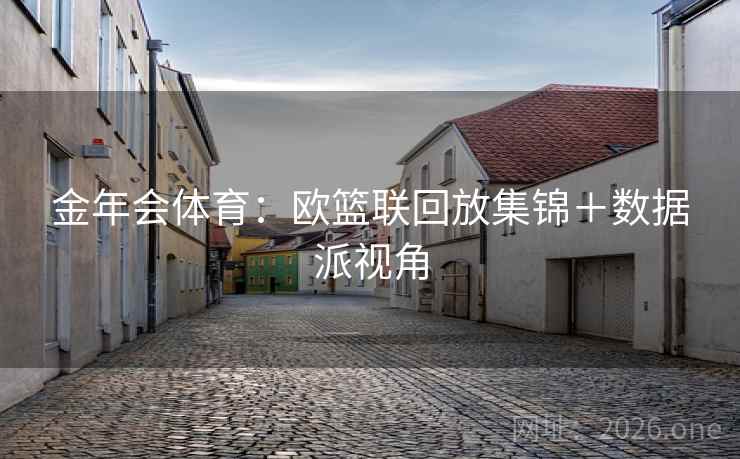 金年会体育：欧篮联回放集锦＋数据派视角