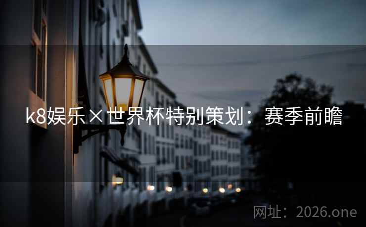 k8娱乐×世界杯特别策划:赛季前瞻 第2张 k8娱乐×世界杯特别策划:赛季前瞻 第2张