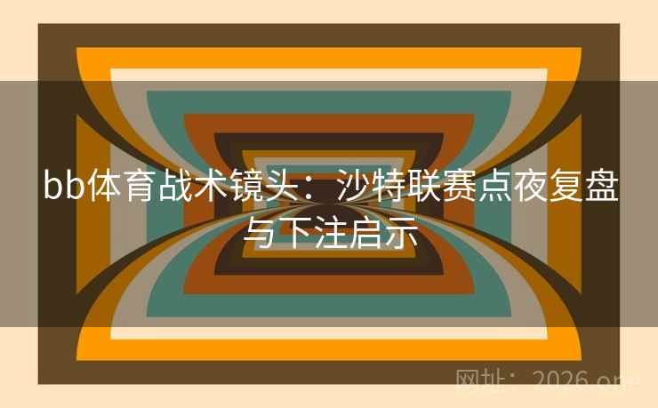 bb体育战术镜头：沙特联赛点夜复盘与下注启示