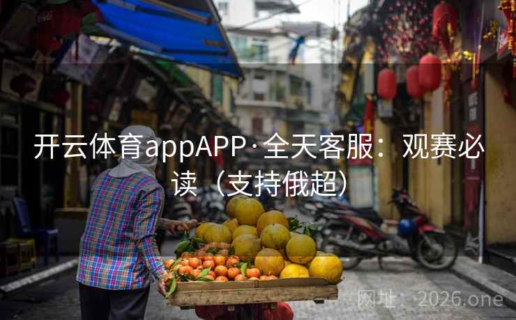 开云体育appAPP·全天客服:观赛必读(支持俄超) 第2张 开云体育appAPP·全天客服:观赛必读(支持俄超) 第2张