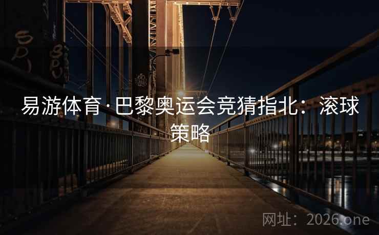 易游体育·巴黎奥运会竞猜指北：滚球策略  第2张