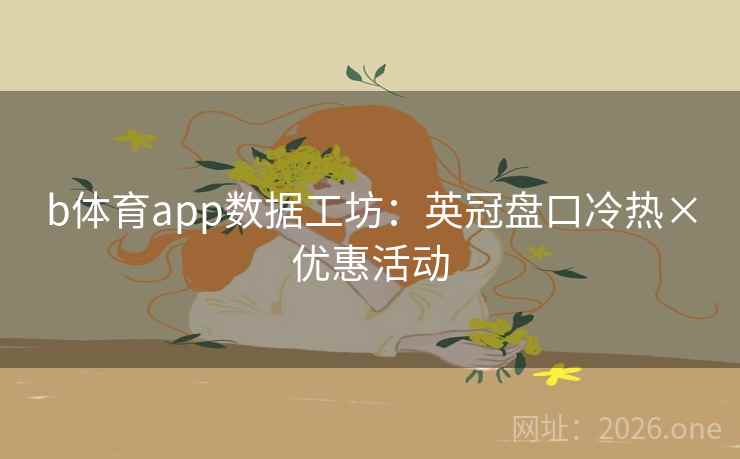 b体育app数据工坊:英冠盘口冷热×优惠活动 第2张 b体育app数据工坊:英冠盘口冷热×优惠活动 第2张