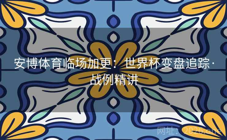 安博体育临场加更:世界杯变盘追踪·战例精讲 第2张 安博体育临场加更:世界杯变盘追踪·战例精讲 第2张