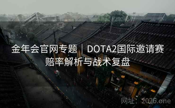 金年会官网专题|DOTA2国际邀请赛赔率解析与战术复盘 第2张 金年会官网专题|DOTA2国际邀请赛赔率解析与战术复盘 第2张