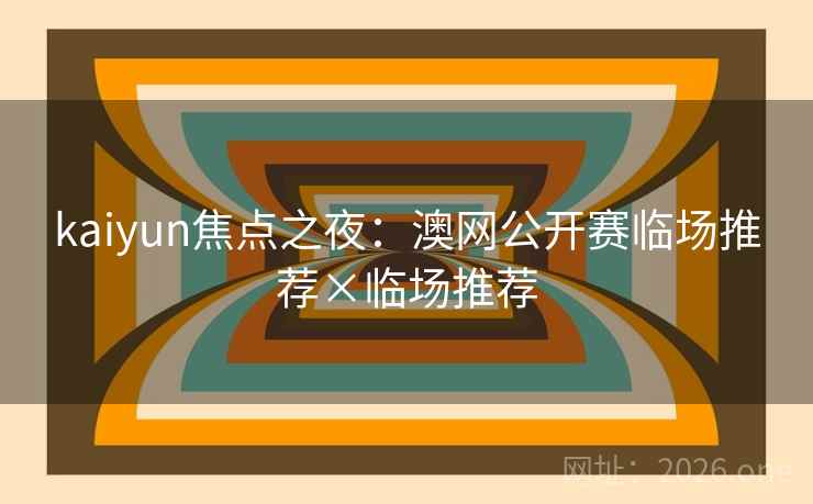 kaiyun焦点之夜：澳网公开赛临场推荐×临场推荐
