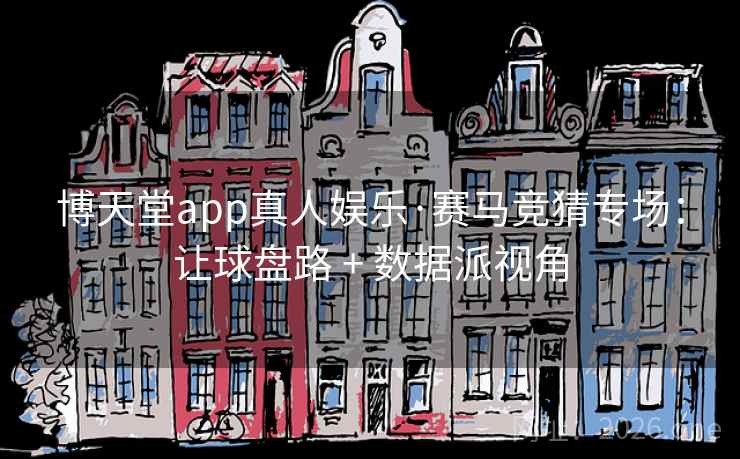 博天堂app真人娱乐·赛马竞猜专场：让球盘路 + 数据派视角