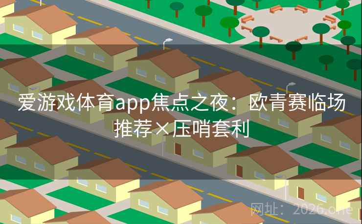 爱游戏体育app焦点之夜:欧青赛临场推荐×压哨套利 第2张 爱游戏体育app焦点之夜:欧青赛临场推荐×压哨套利 第2张