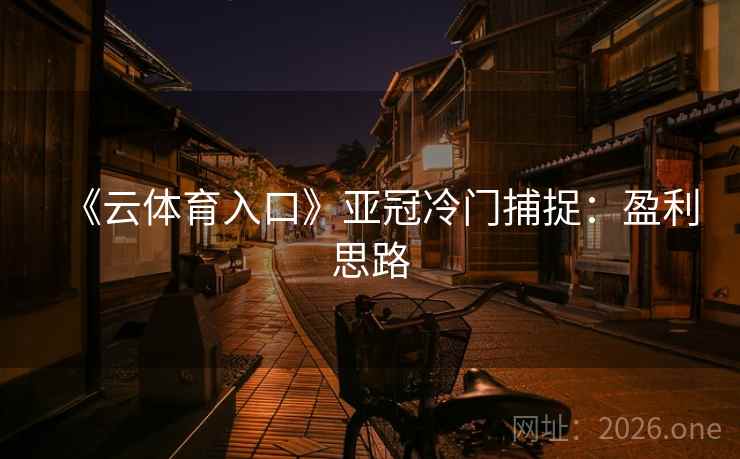 《云体育入口》亚冠冷门捕捉:盈利思路 第1张 《云体育入口》亚冠冷门捕捉:盈利思路 第1张
