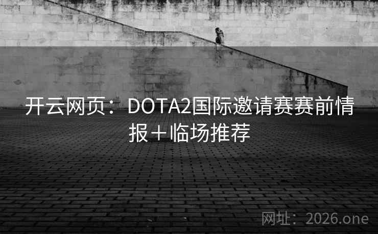 开云网页:DOTA2国际邀请赛赛前情报+临场推荐 第2张 开云网页:DOTA2国际邀请赛赛前情报+临场推荐 第2张