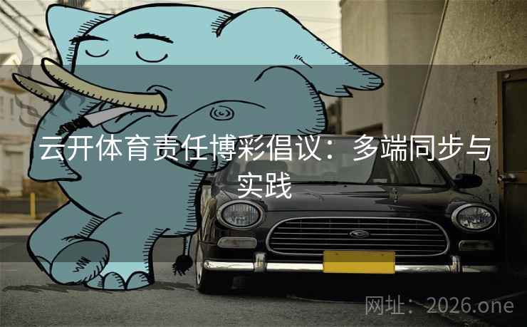 云开体育责任博彩倡议：多端同步与实践