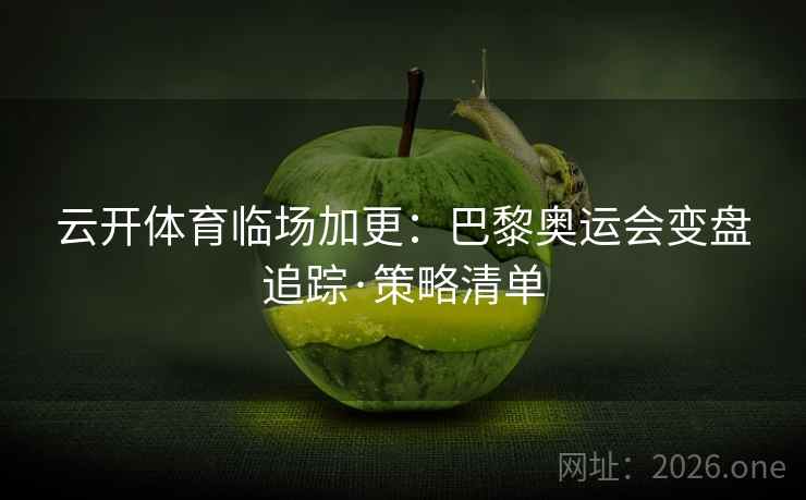 云开体育临场加更：巴黎奥运会变盘追踪·策略清单  第2张