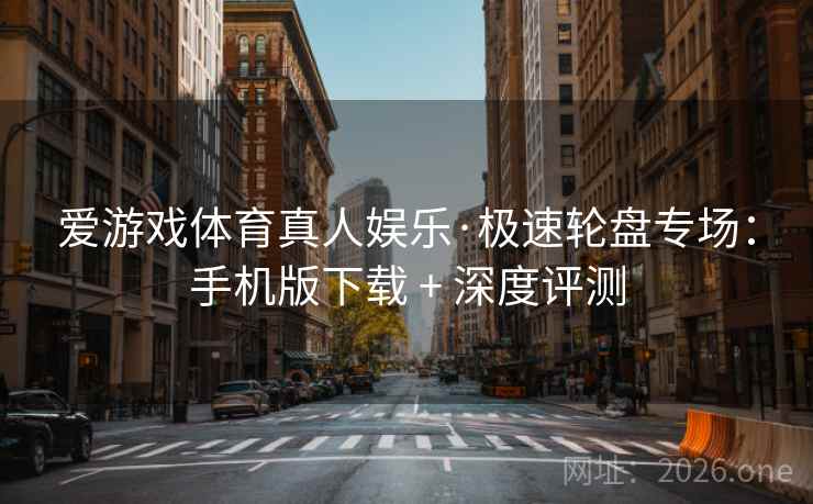 爱游戏体育真人娱乐·极速轮盘专场：手机版下载 + 深度评测  第2张