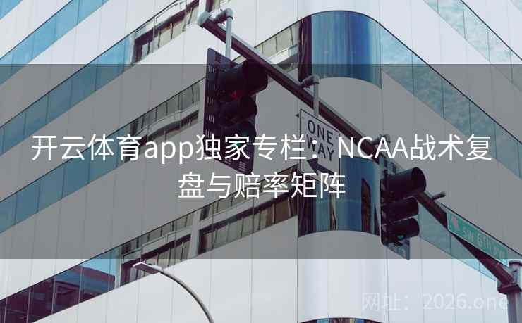 开云体育app独家专栏：NCAA战术复盘与赔率矩阵  第2张