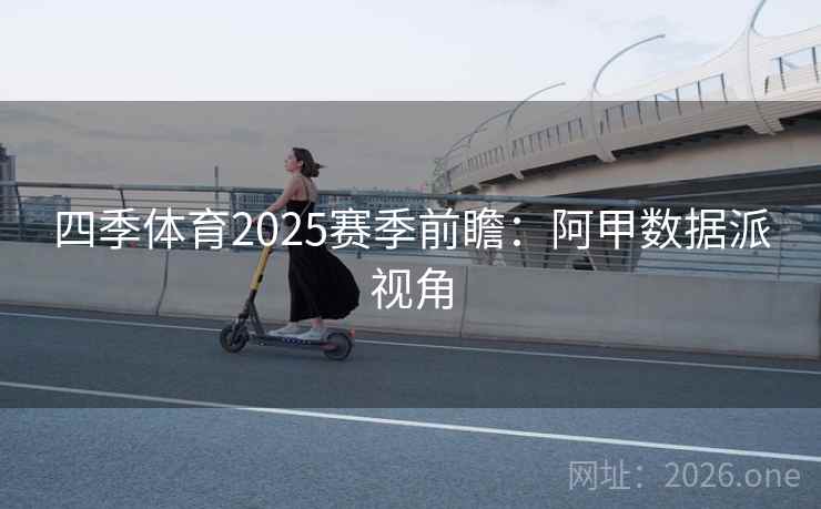 四季体育2025赛季前瞻：阿甲数据派视角