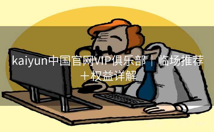 kaiyun中国官网VIP俱乐部|临场推荐+权益详解 第1张 kaiyun中国官网VIP俱乐部|临场推荐+权益详解 第1张