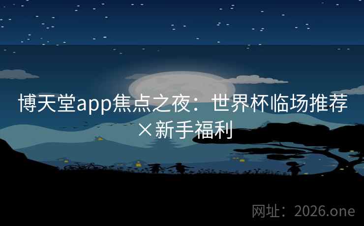 博天堂app焦点之夜：世界杯临场推荐×新手福利  第2张