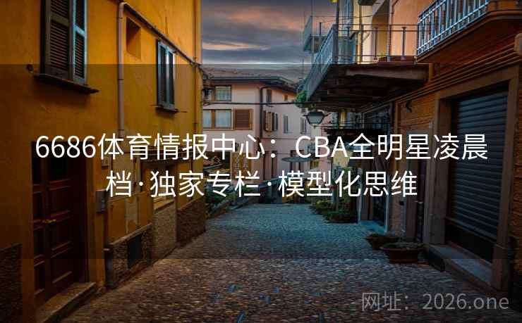 6686体育情报中心：CBA全明星凌晨档·独家专栏·模型化思维  第2张