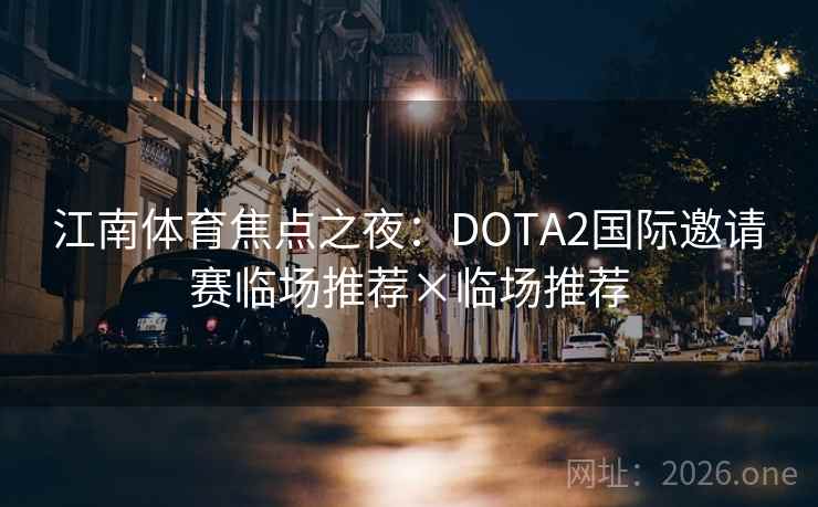 江南体育焦点之夜：DOTA2国际邀请赛临场推荐×临场推荐  第2张