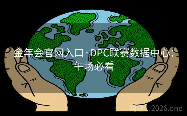 金年会官网入口·DPC联赛数据中心:午场必看 第2张 金年会官网入口·DPC联赛数据中心:午场必看 第2张