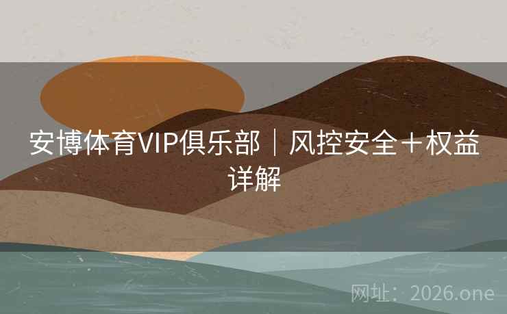 安博体育VIP俱乐部｜风控安全＋权益详解  第2张